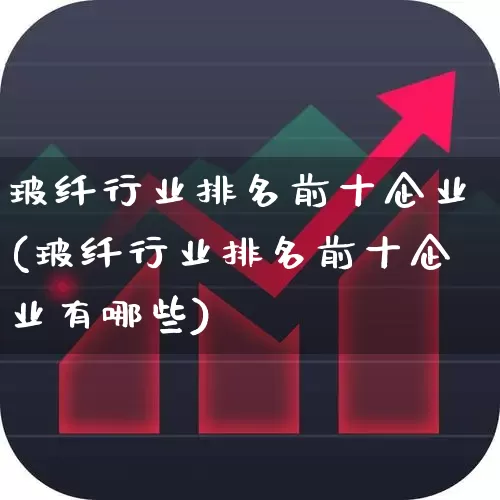 玻纤行业排名前十企业(玻纤行业排名前十企业有哪些)_https://www.xzdzcjx.com_上交所_第1张