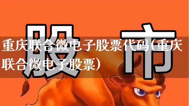 重庆联合微电子股票代码(重庆联合微电子股票)_https://www.xzdzcjx.com_深交所_第1张