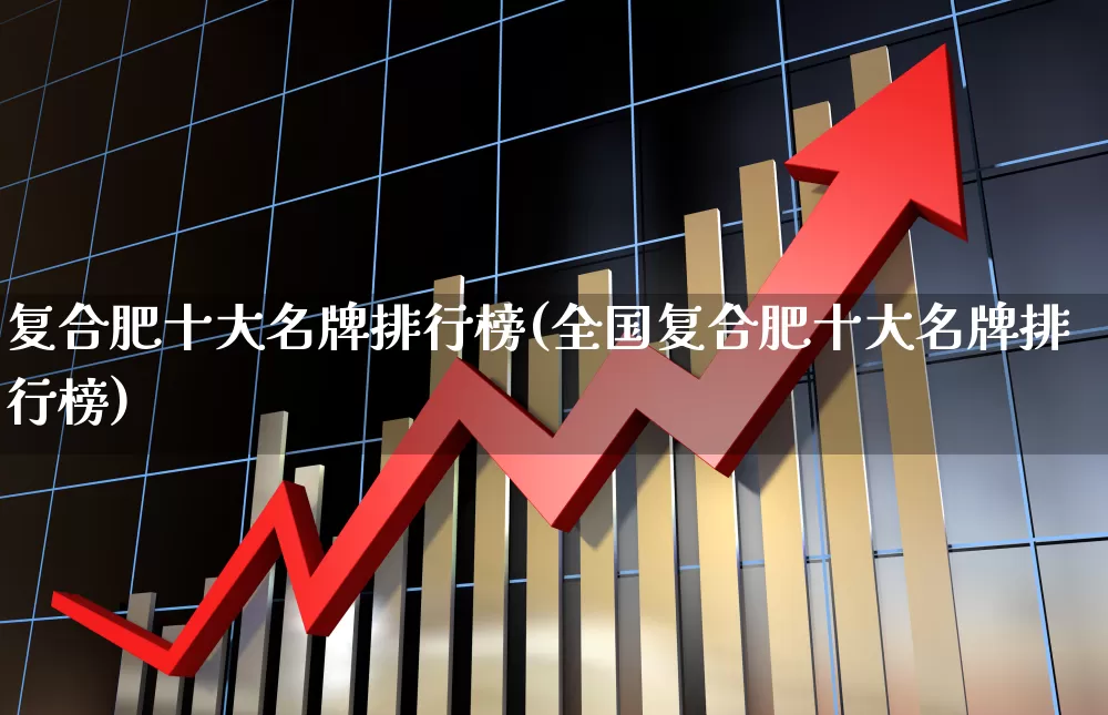复合肥十大名牌排行榜(全国复合肥十大名牌排行榜)_https://www.xzdzcjx.com_深交所_第1张