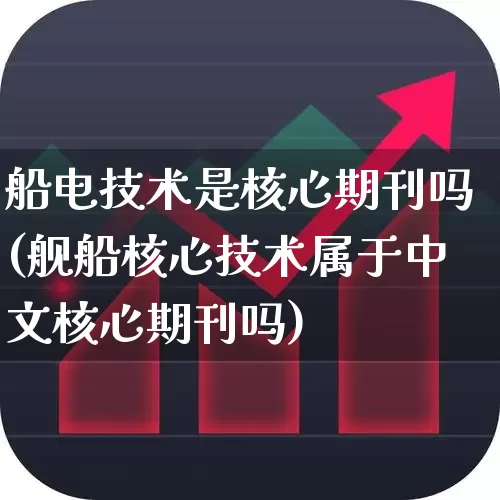 船电技术是核心期刊吗(舰船核心技术属于中文核心期刊吗)_https://www.xzdzcjx.com_深交所_第1张