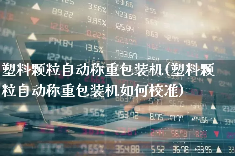 塑料颗粒自动称重包装机(塑料颗粒自动称重包装机如何校准)_https://www.xzdzcjx.com_北交所_第1张