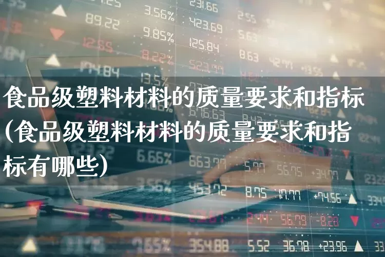 食品级塑料材料的质量要求和指标(食品级塑料材料的质量要求和指标有哪些)_https://www.xzdzcjx.com_北交所_第1张