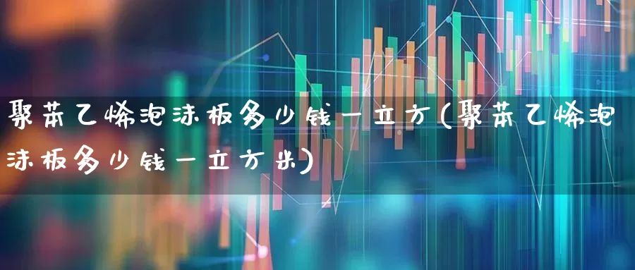 聚苯乙烯泡沫板多少钱一立方(聚苯乙烯泡沫板多少钱一立方米)_https://www.xzdzcjx.com_北交所_第1张