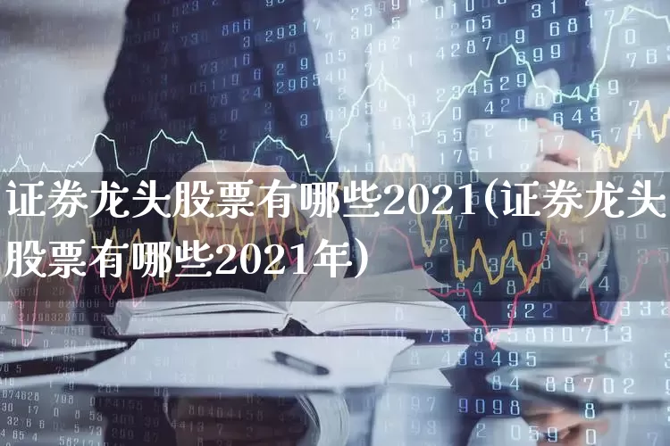 证券龙头股票有哪些2021(证券龙头股票有哪些2021年)_https://www.xzdzcjx.com_科创板_第1张