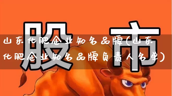 山东化肥企业知名品牌(山东化肥企业知名品牌负责人名单)_https://www.xzdzcjx.com_深交所_第1张