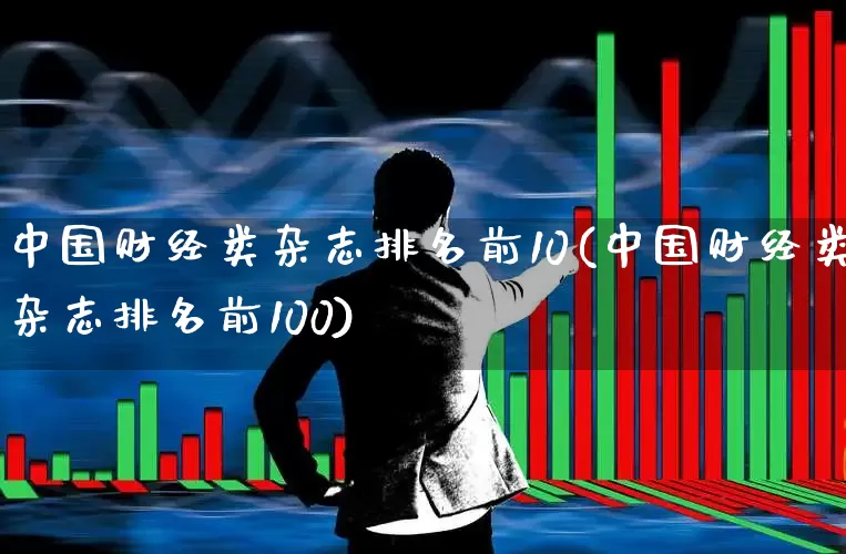 中国财经类杂志排名前10(中国财经类杂志排名前100)_https://www.xzdzcjx.com_北交所_第1张