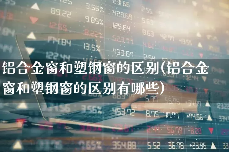 铝合金窗和塑钢窗的区别(铝合金窗和塑钢窗的区别有哪些)_https://www.xzdzcjx.com_深交所_第1张