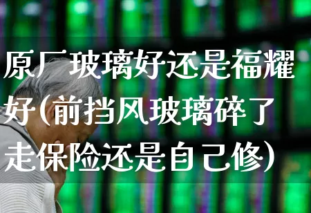 原厂玻璃好还是福耀好(前挡风玻璃碎了走保险还是自己修)_https://www.xzdzcjx.com_深交所_第1张