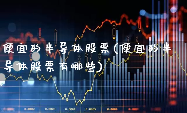 便宜的半导体股票(便宜的半导体股票有哪些)_https://www.xzdzcjx.com_科创板_第1张