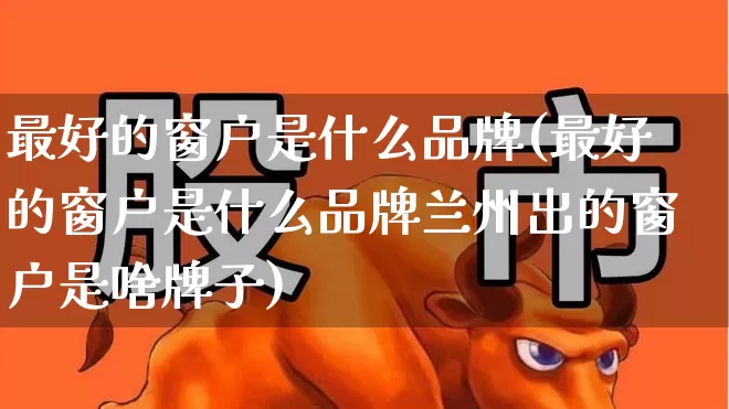 最好的窗户是什么品牌(最好的窗户是什么品牌兰州出的窗户是啥牌子)_https://www.xzdzcjx.com_创业板_第1张