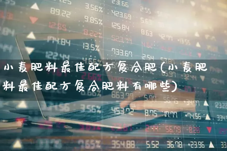 小麦肥料最佳配方复合肥(小麦肥料最佳配方复合肥料有哪些)_https://www.xzdzcjx.com_创业板_第1张