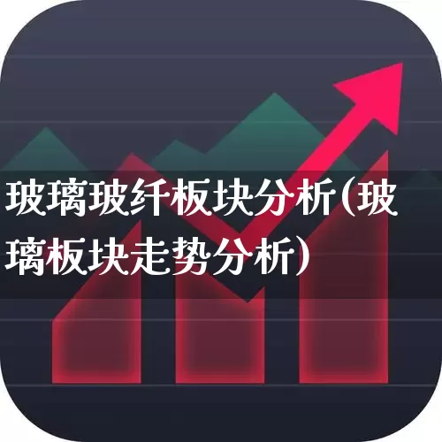 玻璃玻纤板块分析(玻璃板块走势分析)_https://www.xzdzcjx.com_创业板_第1张