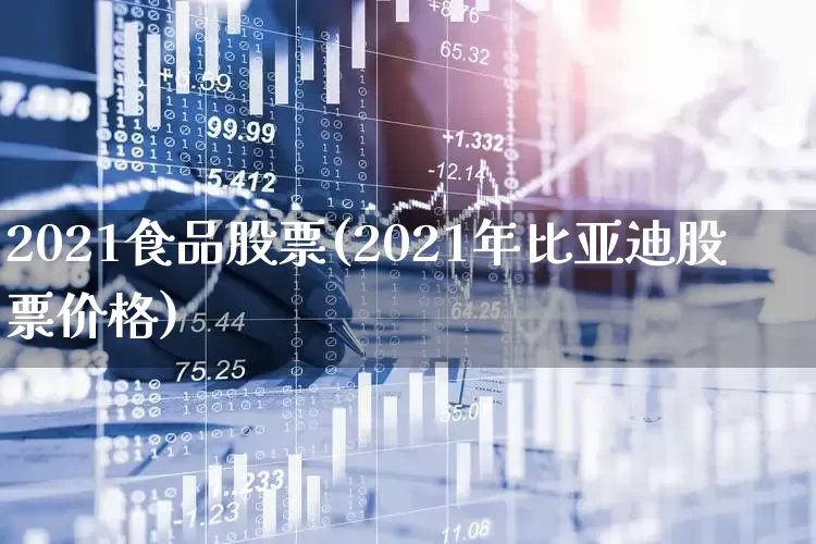 2021食品股票(2021年比亚迪股票价格)_https://www.xzdzcjx.com_创业板_第1张