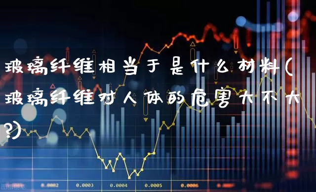 玻璃纤维相当于是什么材料(玻璃纤维对人体的危害大不大?)_https://www.xzdzcjx.com_上交所_第1张