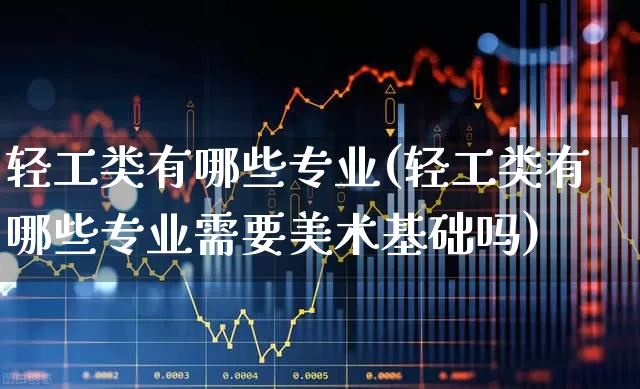 轻工类有哪些专业(轻工类有哪些专业需要美术基础吗)_https://www.xzdzcjx.com_深交所_第1张