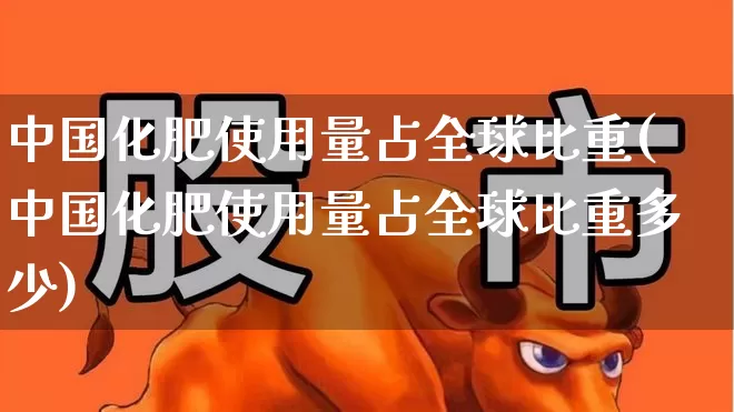 中国化肥使用量占全球比重(中国化肥使用量占全球比重多少)_https://www.xzdzcjx.com_深交所_第1张