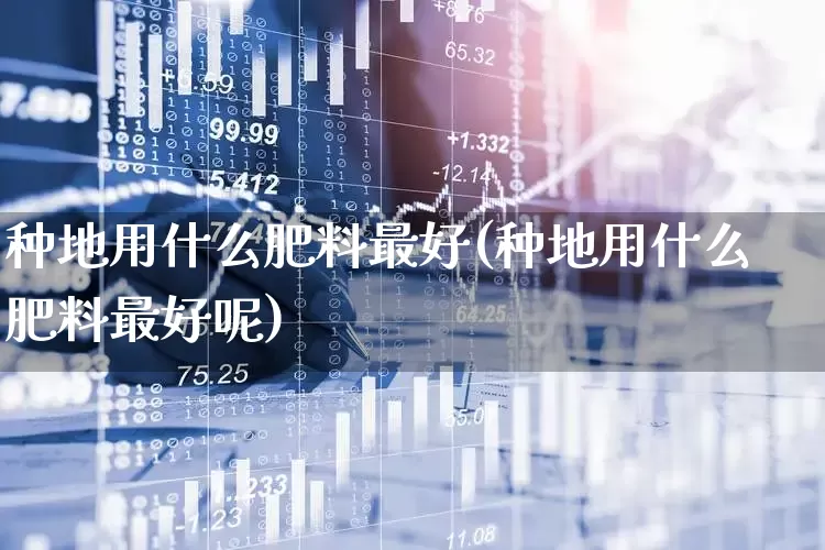 种地用什么肥料最好(种地用什么肥料最好呢)_https://www.xzdzcjx.com_上交所_第1张