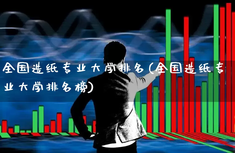 全国造纸专业大学排名(全国造纸专业大学排名榜)_https://www.xzdzcjx.com_北交所_第1张