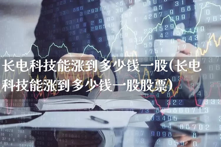 长电科技能涨到多少钱一股(长电科技能涨到多少钱一股股票)_https://www.xzdzcjx.com_创业板_第1张