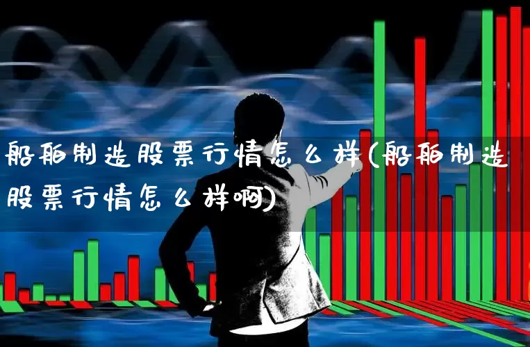船舶制造股票行情怎么样(船舶制造股票行情怎么样啊)_https://www.xzdzcjx.com_深交所_第1张