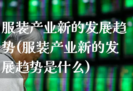 服装产业新的发展趋势(服装产业新的发展趋势是什么)_https://www.xzdzcjx.com_上交所_第1张