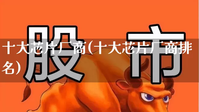 十大芯片厂商(十大芯片厂商排名)_https://www.xzdzcjx.com_上交所_第1张