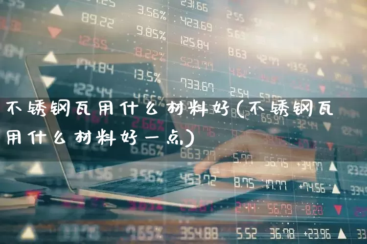 不锈钢瓦用什么材料好(不锈钢瓦用什么材料好一点)_https://www.xzdzcjx.com_深交所_第1张