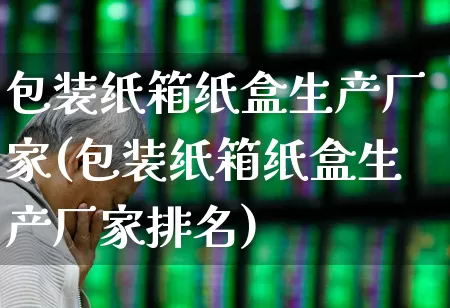 包装纸箱纸盒生产厂家(包装纸箱纸盒生产厂家排名)_https://www.xzdzcjx.com_北交所_第1张
