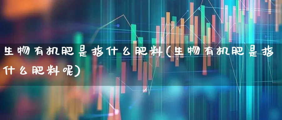 生物有机肥是指什么肥料(生物有机肥是指什么肥料呢)_https://www.xzdzcjx.com_上交所_第1张