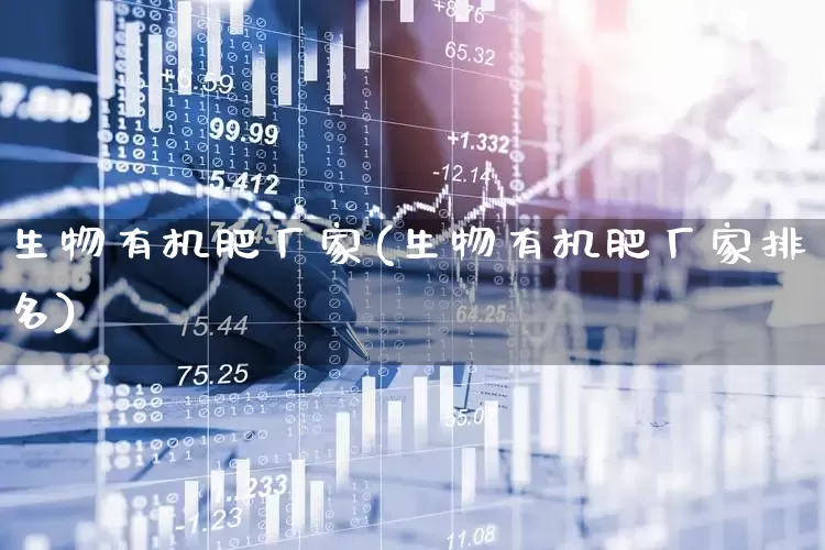 生物有机肥厂家(生物有机肥厂家排名)_https://www.xzdzcjx.com_北交所_第1张