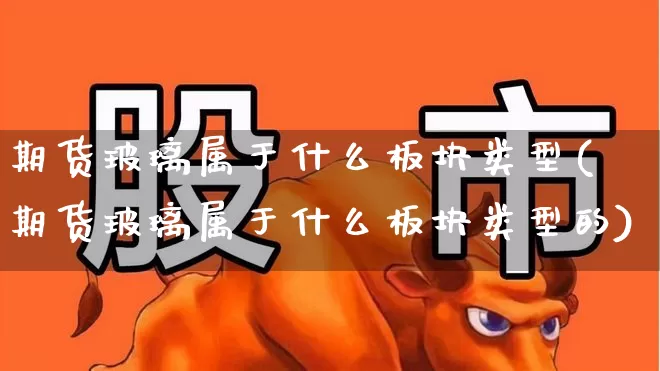 期货玻璃属于什么板块类型(期货玻璃属于什么板块类型的)_https://www.xzdzcjx.com_科创板_第1张