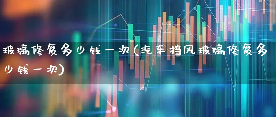 玻璃修复多少钱一次(汽车挡风玻璃修复多少钱一次)_https://www.xzdzcjx.com_上交所_第1张
