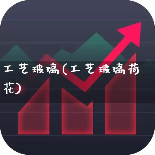 工艺玻璃(工艺玻璃荷花)_https://www.xzdzcjx.com_深交所_第1张