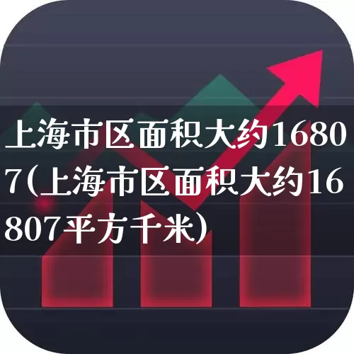 上海市区面积大约16807(上海市区面积大约16807平方千米)_https://www.xzdzcjx.com_深交所_第1张