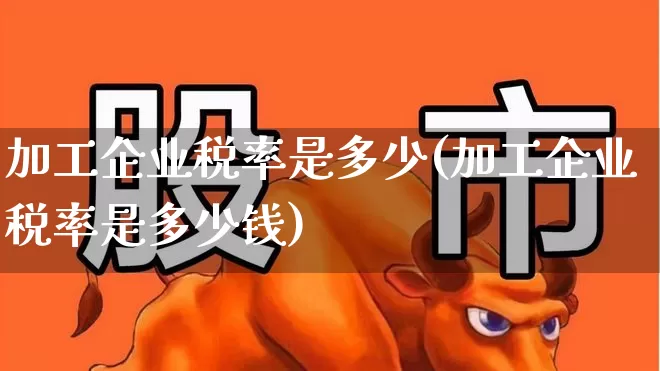 加工企业税率是多少(加工企业税率是多少钱)_https://www.xzdzcjx.com_上交所_第1张