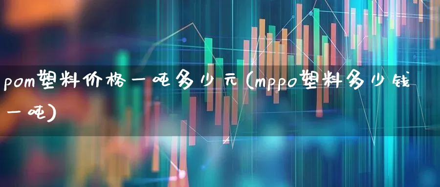 pom塑料价格一吨多少元(mppo塑料多少钱一吨)_https://www.xzdzcjx.com_科创板_第1张