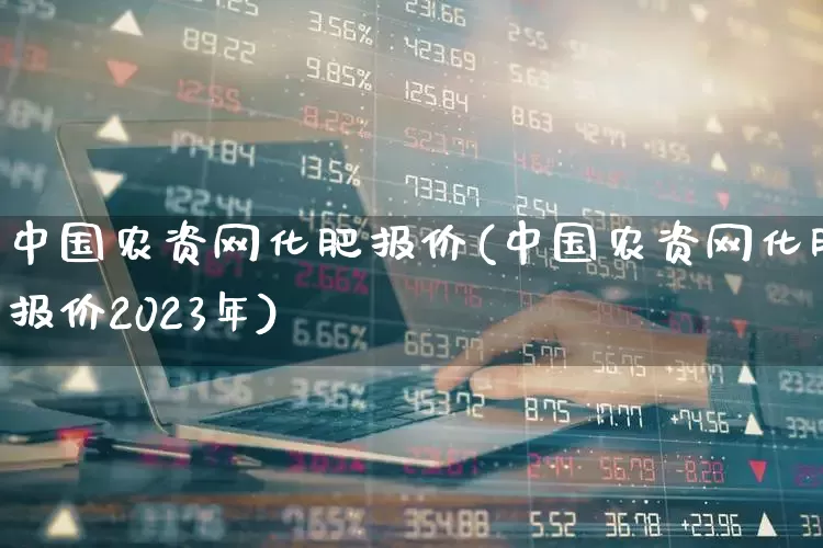 中国农资网化肥报价(中国农资网化肥报价2023年)_https://www.xzdzcjx.com_创业板_第1张