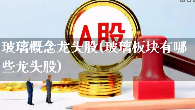 玻璃概念龙头股(玻璃板块有哪些龙头股)_https://www.xzdzcjx.com_深交所_第1张