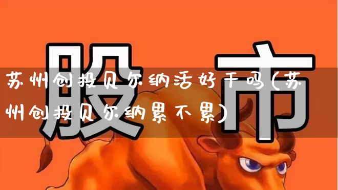 苏州创投贝尔纳活好干吗(苏州创投贝尔纳累不累)_https://www.xzdzcjx.com_北交所_第1张