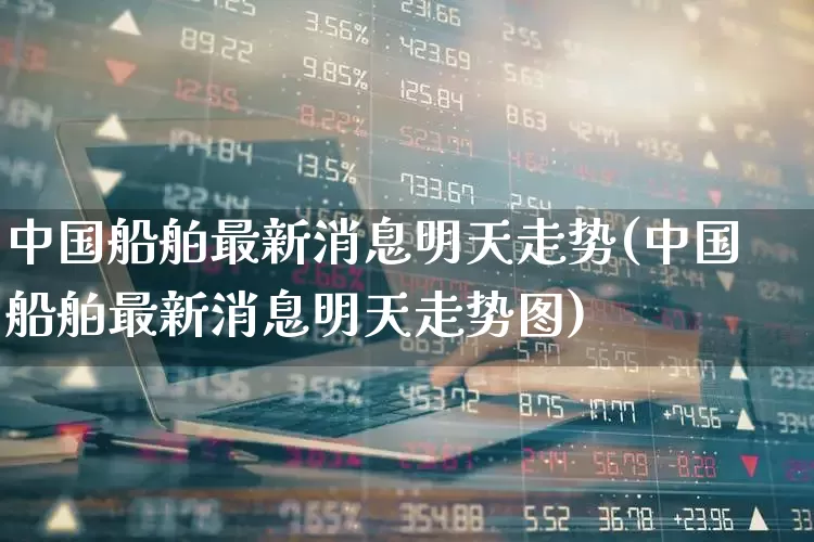 中国船舶最新消息明天走势(中国船舶最新消息明天走势图)_https://www.xzdzcjx.com_创业板_第1张