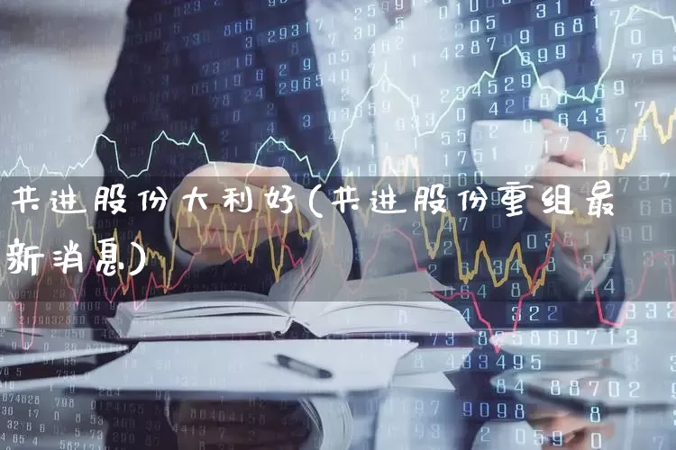 共进股份大利好(共进股份重组最新消息)_https://www.xzdzcjx.com_北交所_第1张