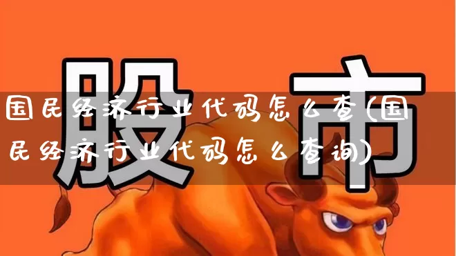 国民经济行业代码怎么查(国民经济行业代码怎么查询)_https://www.xzdzcjx.com_北交所_第1张