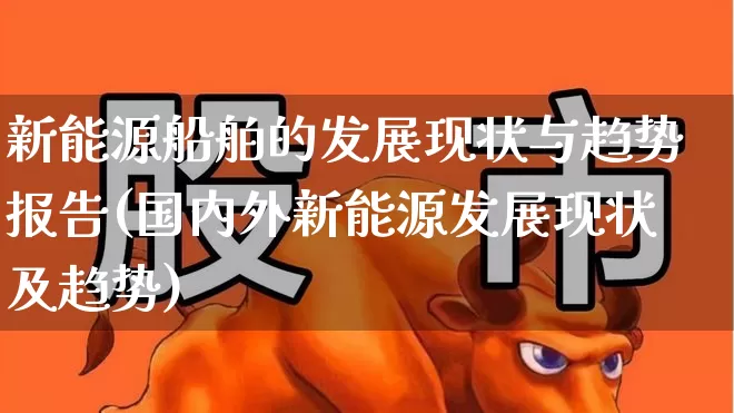 新能源船舶的发展现状与趋势报告(国内外新能源发展现状及趋势)_https://www.xzdzcjx.com_科创板_第1张