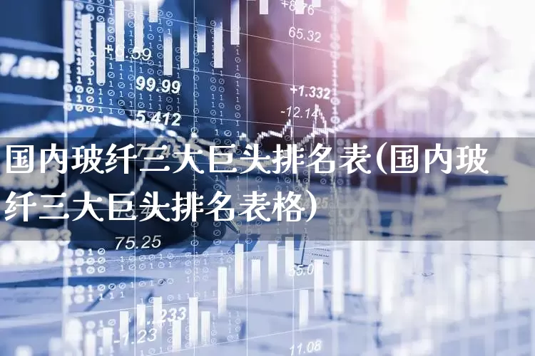 国内玻纤三大巨头排名表(国内玻纤三大巨头排名表格)_https://www.xzdzcjx.com_上交所_第1张
