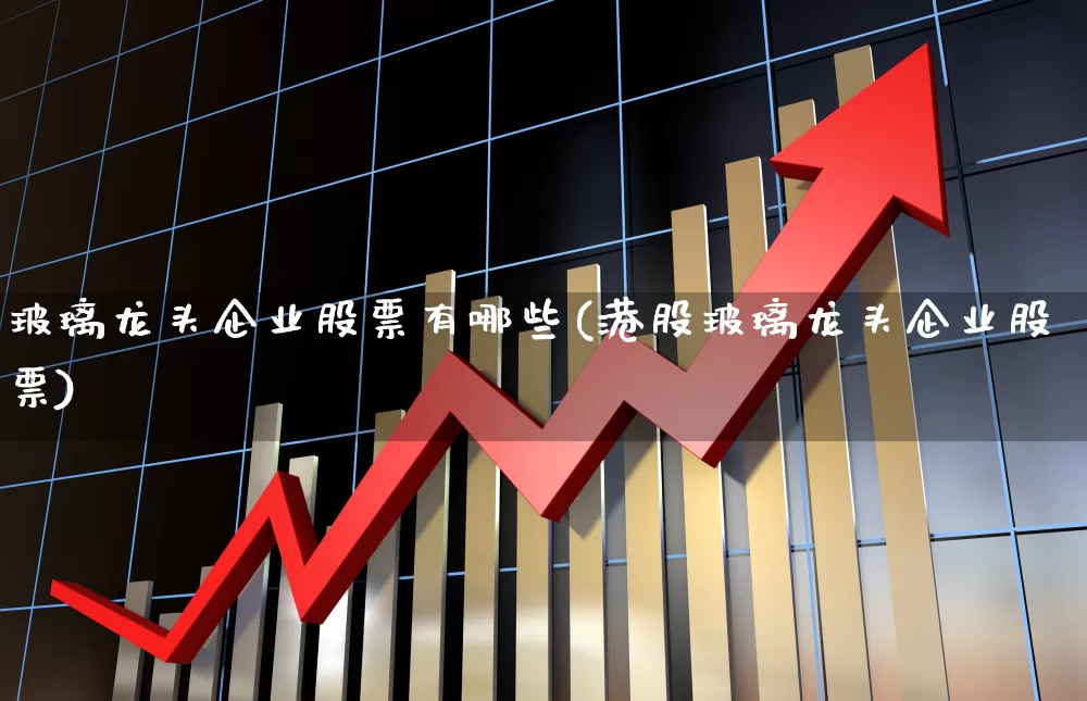 玻璃龙头企业股票有哪些(港股玻璃龙头企业股票)_https://www.xzdzcjx.com_科创板_第1张