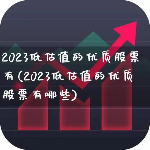 2023低估值的优质股票有(2023低估值的优质股票有哪些)_https://www.xzdzcjx.com_北交所_第1张