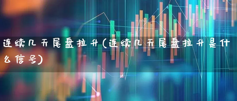 连续几天尾盘拉升(连续几天尾盘拉升是什么信号)_https://www.xzdzcjx.com_科创板_第1张