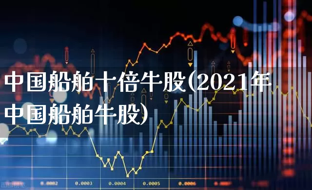 中国船舶十倍牛股(2021年中国船舶牛股)_https://www.xzdzcjx.com_上交所_第1张