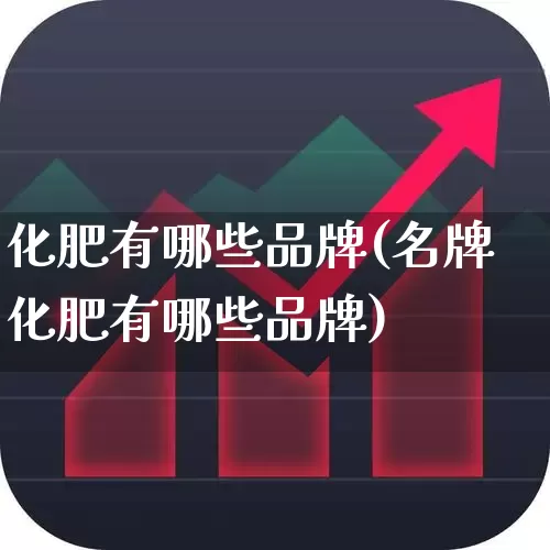化肥有哪些品牌(名牌化肥有哪些品牌)_https://www.xzdzcjx.com_科创板_第1张