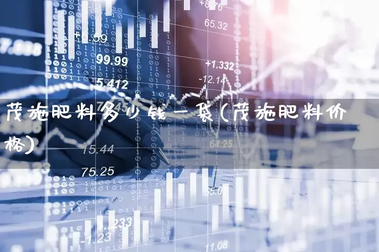 茂施肥料多少钱一袋(茂施肥料价格)_https://www.xzdzcjx.com_科创板_第1张